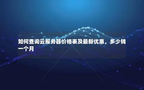 如何查询云服务器价格表及最新优惠，多少钱一个月