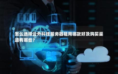 怎么选择云外科技服务器租用哪款好及购买渠道有哪些？