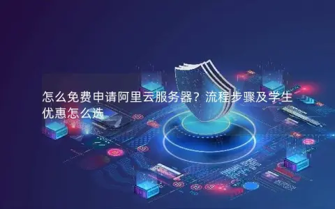怎么免费申请阿里云服务器？流程步骤及学生优惠怎么选