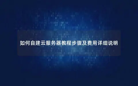 如何自建云服务器教程步骤及费用详细说明