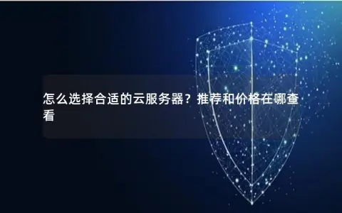 怎么选择合适的云服务器？推荐和价格在哪查看