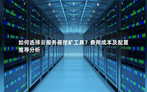 如何选择云服务器挖矿工具？费用成本及配置推荐分析