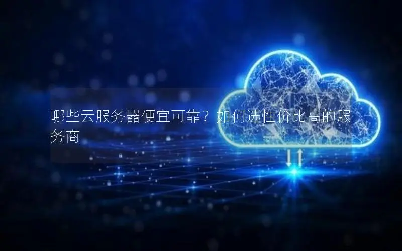 哪些云服务器便宜可靠?如何选性价比高的服务商 哪些云服务器便宜可靠?如何选性价比高的服务商