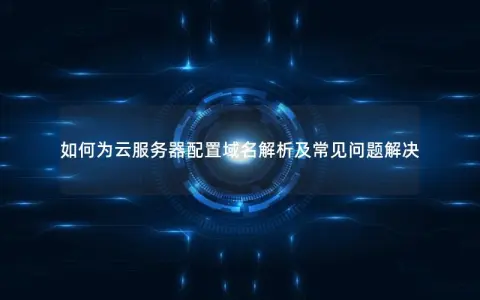 如何为云服务器配置域名解析及常见问题解决