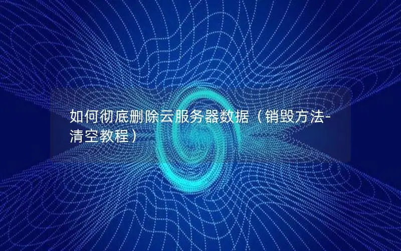 如何彻底删除云服务器数据（销毁方法-清空教程）