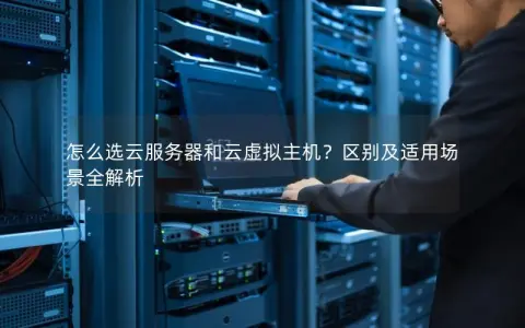 怎么选云服务器和云虚拟主机？区别及适用场景全解析