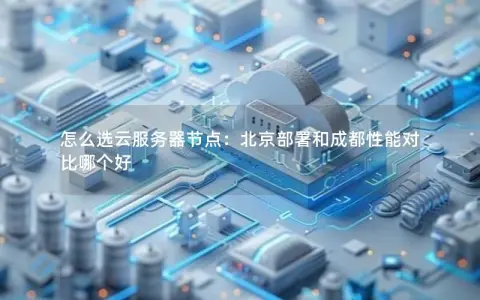 怎么选云服务器节点：北京部署和成都性能对比哪个好