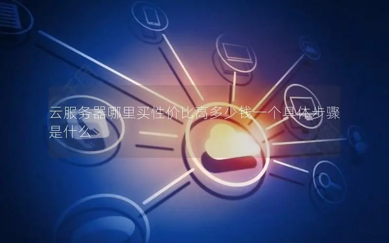 云服务器哪里买性价比高多少钱一个具体步骤是什么 云服务器哪里买性价比高多少钱一个具体步骤是什么