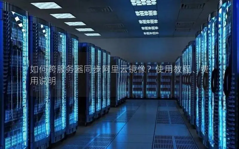 如何跨服务器同步阿里云镜像？使用教程、费用说明