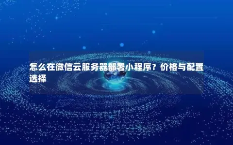 怎么在微信云服务器部署小程序？价格与配置选择