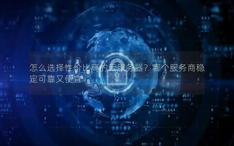 怎么选择性价比高的云服务器？哪个服务商稳定可靠又便宜