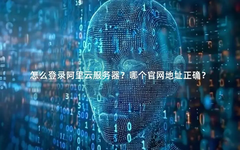 怎么登录阿里云服务器?哪个官网地址正确? 怎么登录阿里云服务器?哪个官网地址正确?
