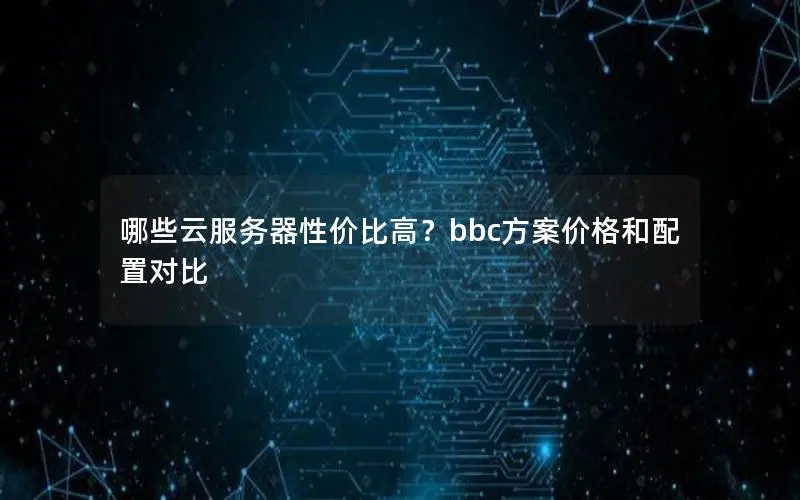 哪些云服务器性价比高?bbc方案价格和配置对比 哪些云服务器性价比高?bbc方案价格和配置对比