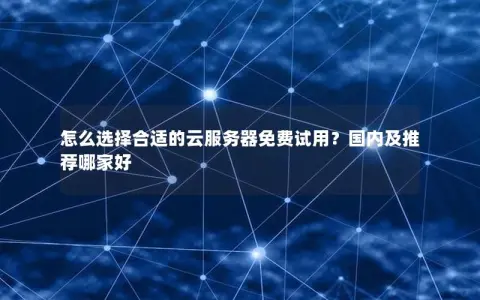 怎么选择合适的云服务器免费试用？国内及推荐哪家好