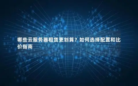 哪些云服务器租赁更划算？如何选择配置和比价指南