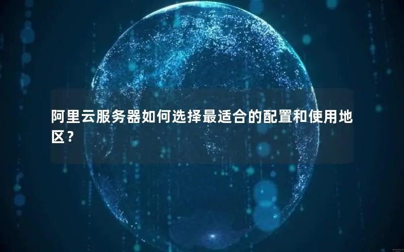 阿里云服务器如何选择最适合的配置和使用地区? 阿里云服务器如何选择最适合的配置和使用地区?