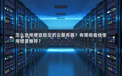 怎么选择便宜稳定的云服务器？有哪些最佳使用场景推荐？
