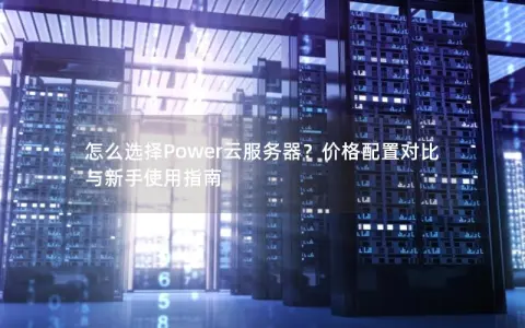 怎么选择Power云服务器？价格配置对比与新手使用指南