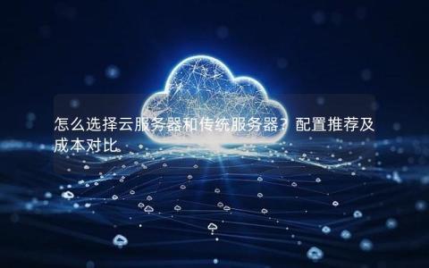怎么选择云服务器和传统服务器？配置推荐及成本对比