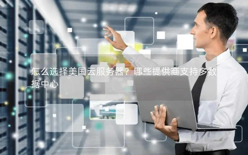怎么选择美国云服务器?哪些提供商支持多数据中心 怎么选择美国云服务器?哪些提供商支持多数据中心