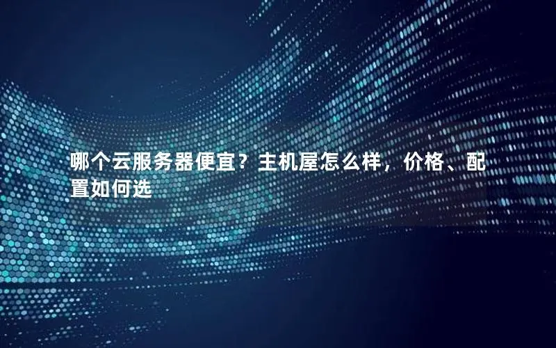哪个云服务器便宜？主机屋怎么样，价格、配置如何选