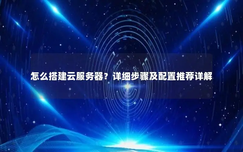 怎么搭建云服务器?详细步骤及配置推荐详解 怎么搭建云服务器?详细步骤及配置推荐详解