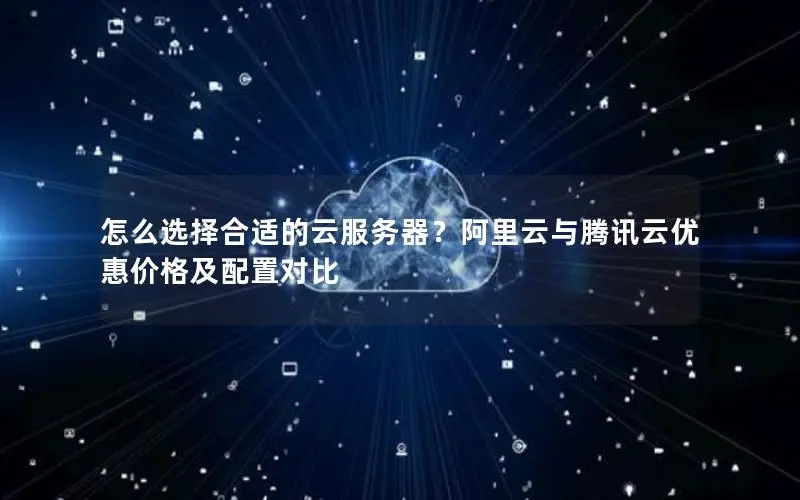 怎么选择合适的云服务器?阿里云与腾讯云优惠价格及配置对比 怎么选择合适的云服务器?阿里云与腾讯云优惠价格及配置对比