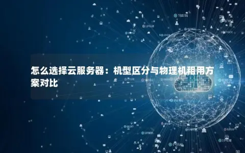 怎么选择云服务器：机型区分与物理机租用方案对比