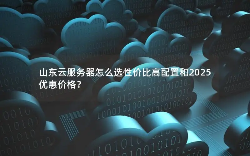 山东云服务器怎么选性价比高配置和2025优惠价格? 山东云服务器怎么选性价比高配置和2025优惠价格?
