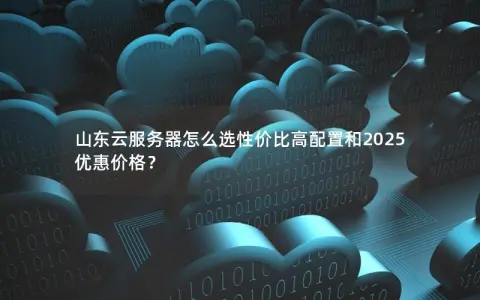 山东云服务器怎么选性价比高配置和2025优惠价格？