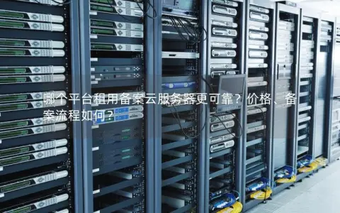 哪个平台租用备案云服务器更可靠？价格、备案流程如何？