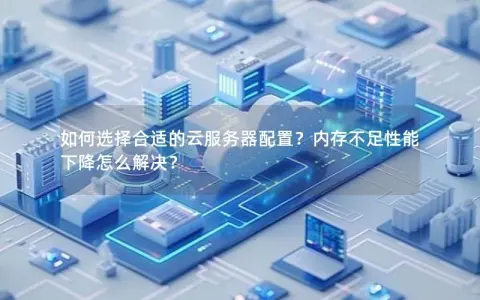 如何选择合适的云服务器配置？内存不足性能下降怎么解决？