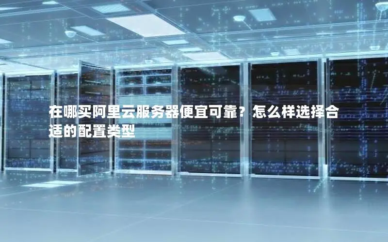 在哪买阿里云服务器便宜可靠?怎么样选择合适的配置类型 在哪买阿里云服务器便宜可靠?怎么样选择合适的配置类型
