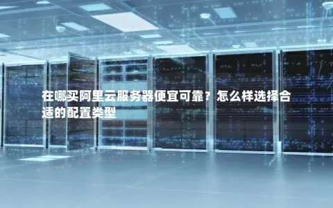 在哪买阿里云服务器便宜可靠？怎么样选择合适的配置类型