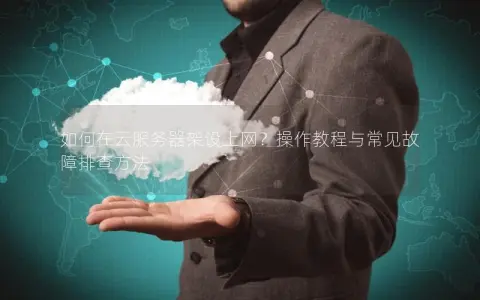 如何在云服务器架设上网？操作教程与常见故障排查方法