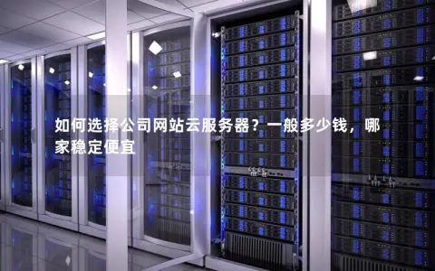 如何选择公司网站云服务器？一般多少钱，哪家稳定便宜
