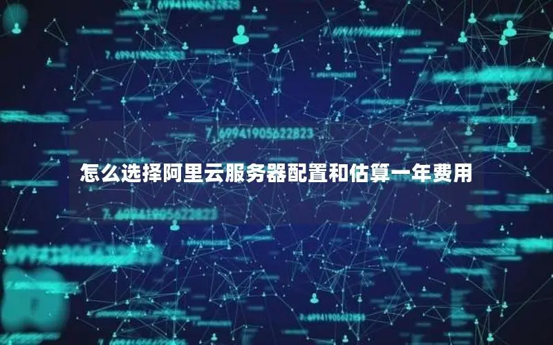 怎么选择阿里云服务器配置和估算一年费用 怎么选择阿里云服务器配置和估算一年费用