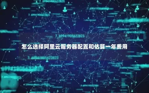 怎么选择阿里云服务器配置和估算一年费用
