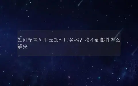 如何配置阿里云邮件服务器？收不到邮件怎么解决