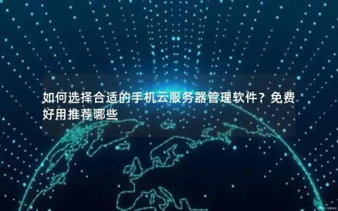 如何选择合适的手机云服务器管理软件？免费好用推荐哪些