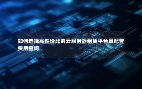如何选择高性价比的云服务器租赁平台及配置费用查询
