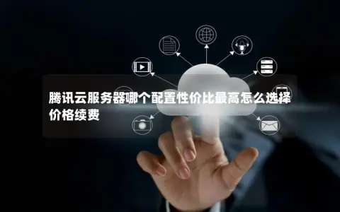 腾讯云服务器哪个配置性价比最高怎么选择  价格续费