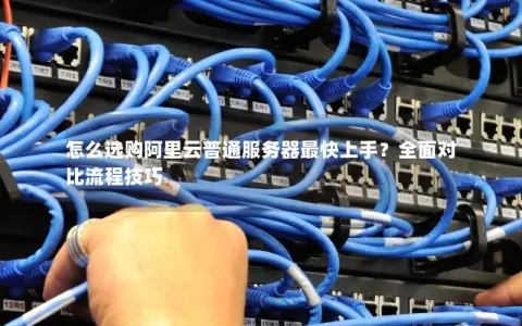 怎么选购阿里云普通服务器最快上手？全面对比流程技巧