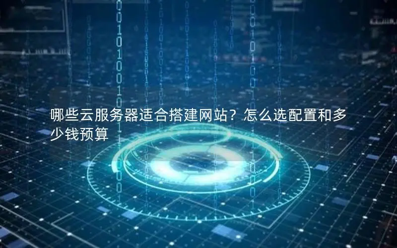 哪些云服务器适合搭建网站？怎么选配置和多少钱预算