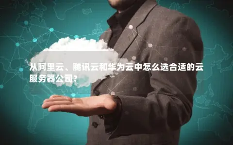 从阿里云、腾讯云和华为云中怎么选合适的云服务器公司？