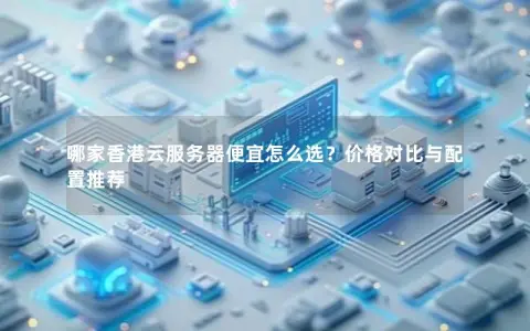 哪家香港云服务器便宜怎么选？价格对比与配置推荐