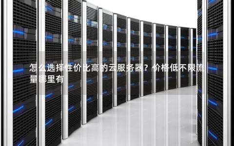 怎么选择性价比高的云服务器？价格低不限流量哪里有