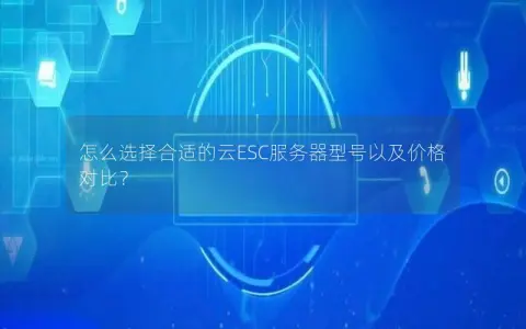 怎么选择合适的云ESC服务器型号以及价格对比？