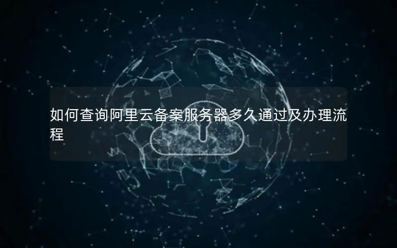 如何查询阿里云备案服务器多久通过及办理流程 如何查询阿里云备案服务器多久通过及办理流程