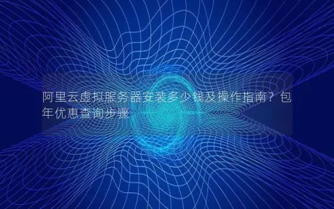 阿里云虚拟服务器安装多少钱及操作指南？包年优惠查询步骤